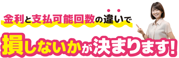 金利と支払可能回数の違いで損しないかが決まります！