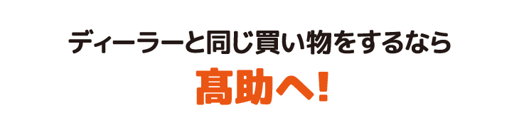 ディーラーと同じ買い物をするなら髙助へ！